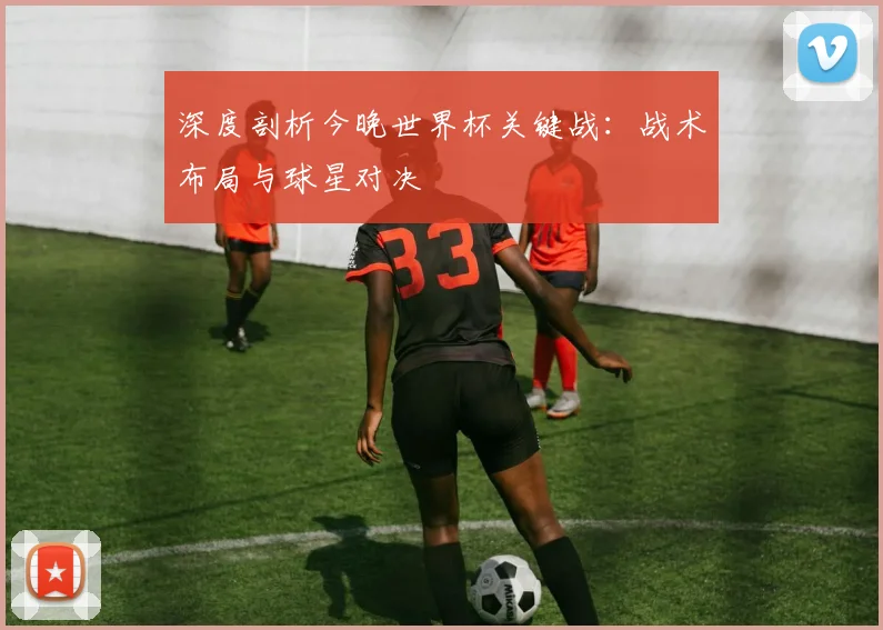 深度剖析今晚世界杯关键战：战术布局与球星对决