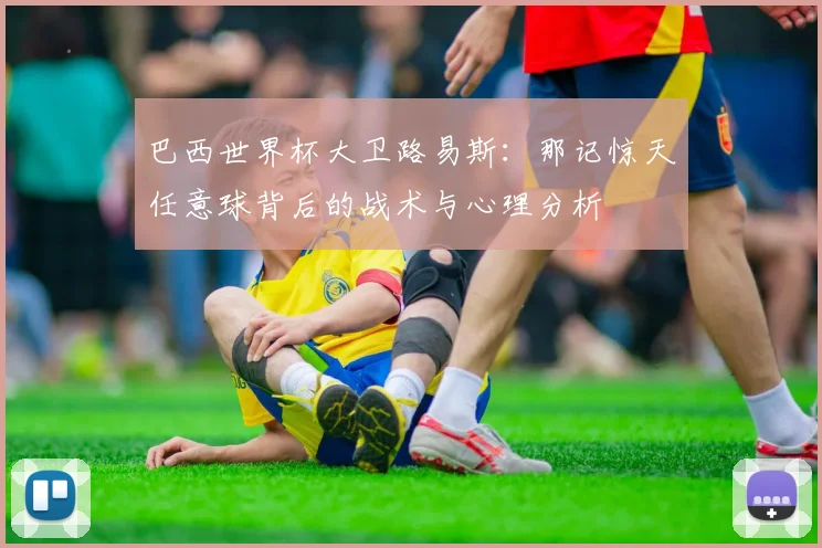 巴西世界杯大卫路易斯：那记惊天任意球背后的战术与心理分析