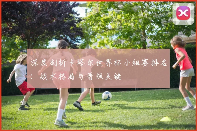 深度剖析卡塔尔世界杯小组赛排名：战术格局与晋级关键
