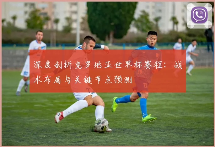 深度剖析克罗地亚世界杯赛程：战术布局与关键节点预测