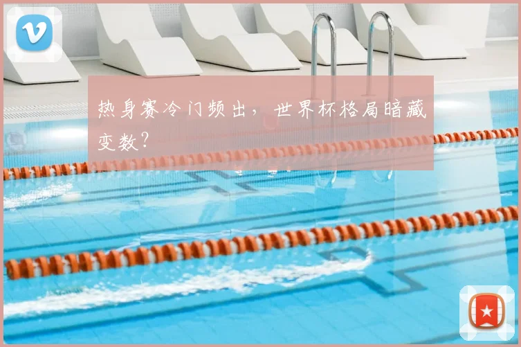 热身赛冷门频出，世界杯格局暗藏变数？
