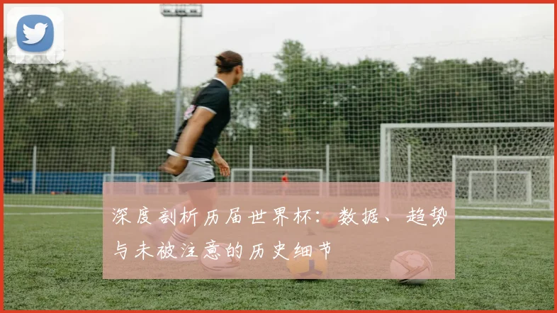 深度剖析历届世界杯：数据、趋势与未被注意的历史细节