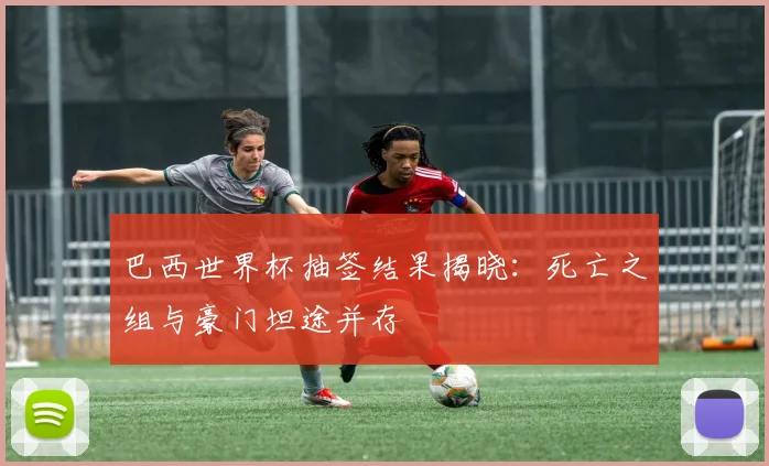 巴西世界杯抽签结果揭晓:死亡之组与豪门坦途并存