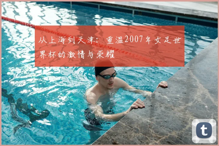 从上海到天津：重温2007年女足世界杯的激情与荣耀