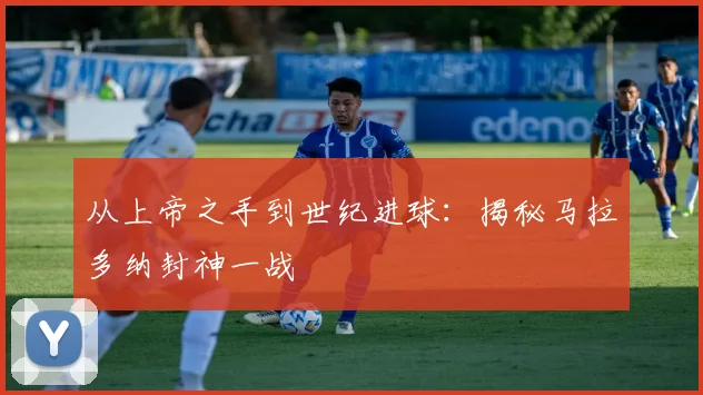 从上帝之手到世纪进球：揭秘马拉多纳封神一战