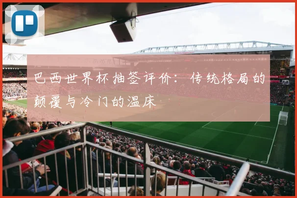 巴西世界杯抽签评价：传统格局的颠覆与冷门的温床