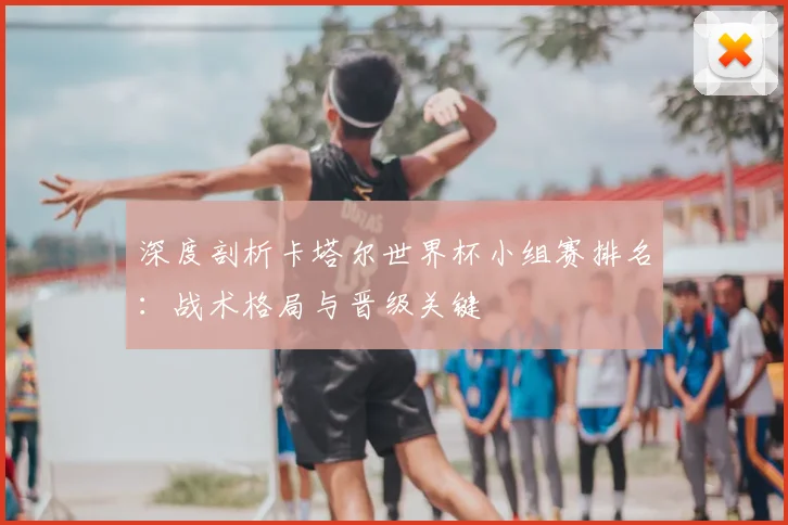 深度剖析卡塔尔世界杯小组赛排名：战术格局与晋级关键