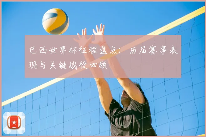 巴西世界杯征程盘点：历届赛事表现与关键战役回顾