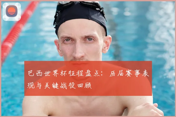 巴西世界杯征程盘点：历届赛事表现与关键战役回顾