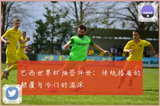 巴西世界杯抽签评价：传统格局的颠覆与冷门的温床