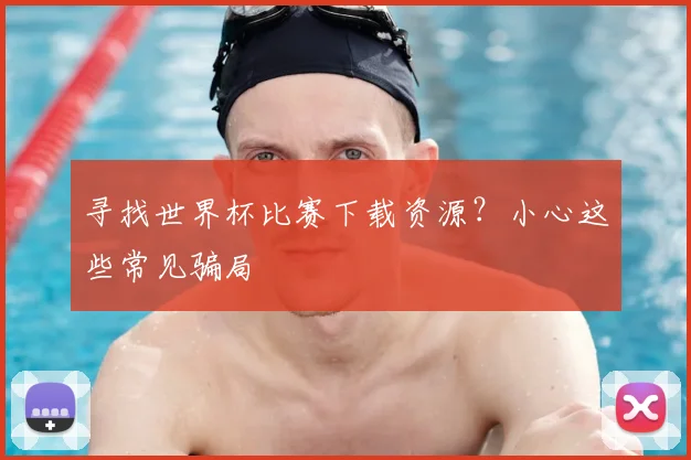 寻找世界杯比赛下载资源？小心这些常见骗局
