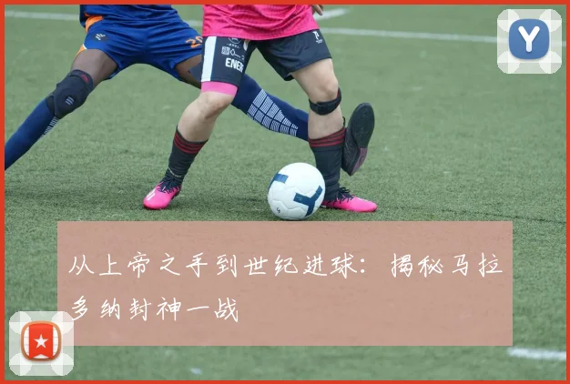 从上帝之手到世纪进球：揭秘马拉多纳封神一战