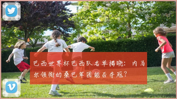 巴西世界杯巴西队名单揭晓：内马尔领衔的桑巴军团能否夺冠？