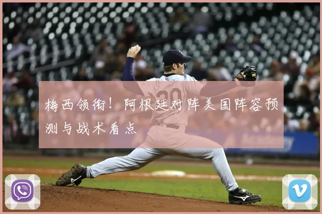 梅西领衔！阿根廷对阵美国阵容预测与战术看点