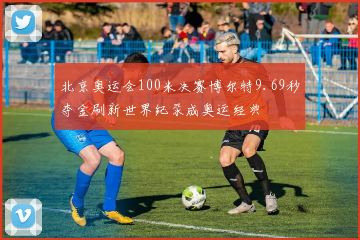 北京奥运会100米决赛博尔特9.69秒夺金刷新世界纪录成奥运经典