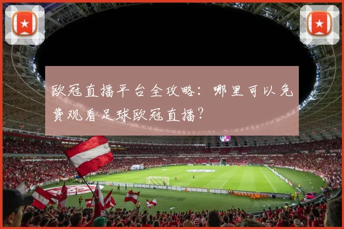 欧冠直播平台全攻略：哪里可以免费观看足球欧冠直播？