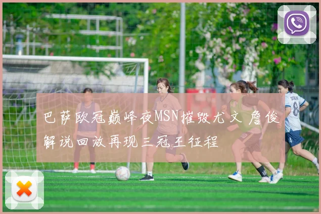 巴萨欧冠巅峰夜MSN摧毁尤文 詹俊解说回放再现三冠王征程