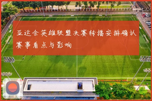 亚运会英雄联盟决赛转播安排确认赛事看点与影响