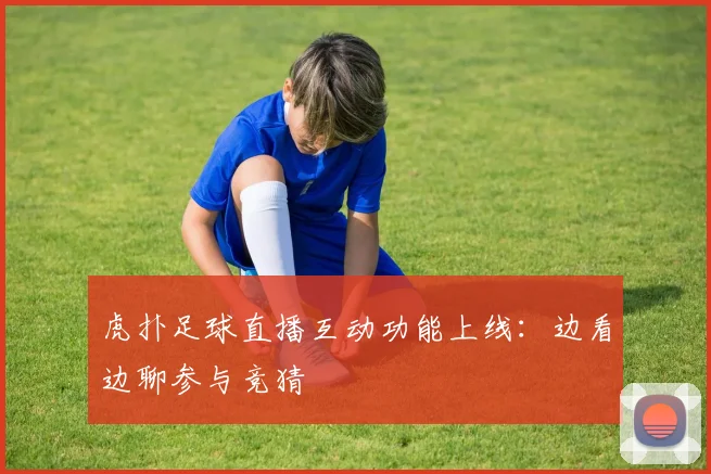 虎扑足球直播互动功能上线：边看边聊参与竞猜