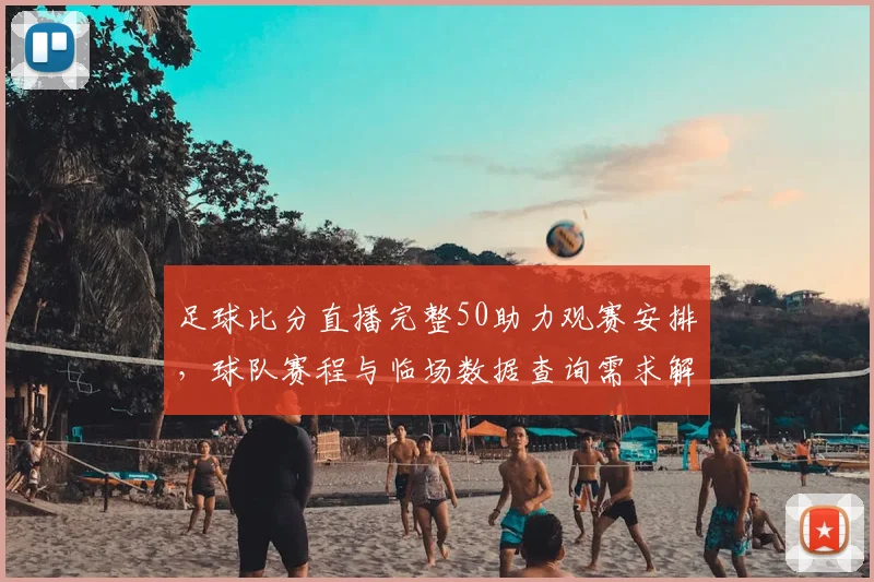 足球比分直播完整50助力观赛安排，球队赛程与临场数据查询需求解析