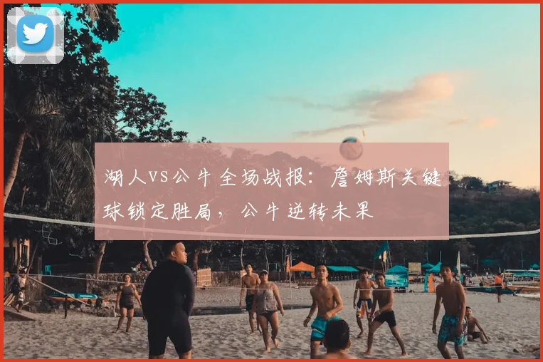 湖人vs公牛全场战报：詹姆斯关键球锁定胜局，公牛逆转未果