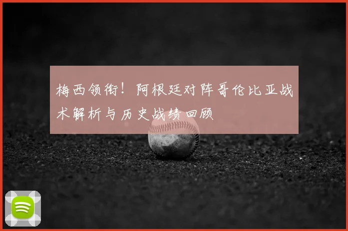 梅西领衔！阿根廷对阵哥伦比亚战术解析与历史战绩回顾