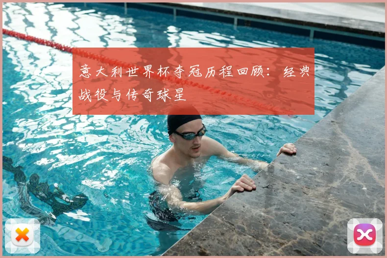 意大利世界杯夺冠历程回顾：经典战役与传奇球星