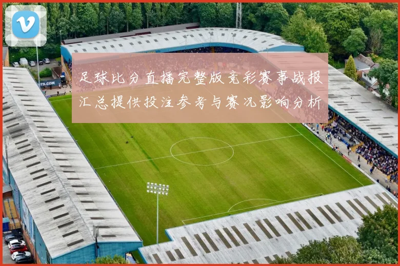 足球比分直播完整版竞彩赛事战报汇总提供投注参考与赛况影响分析