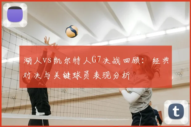 湖人vs凯尔特人G7决战回顾：经典对决与关键球员表现分析