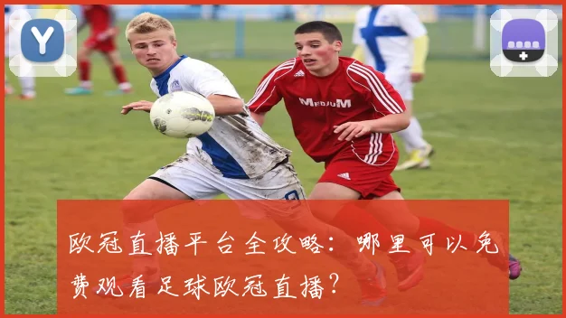 欧冠直播平台全攻略：哪里可以免费观看足球欧冠直播？