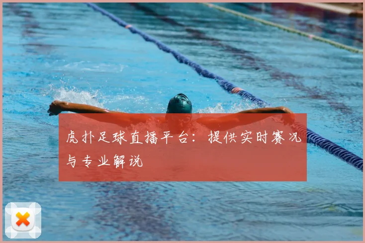 虎扑足球直播平台：提供实时赛况与专业解说