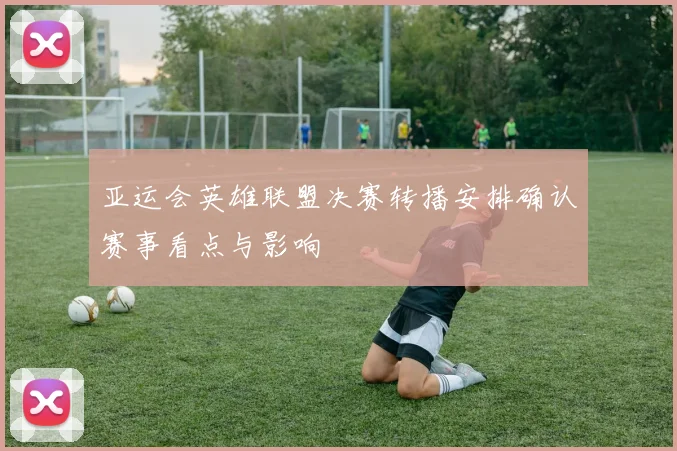 亚运会英雄联盟决赛转播安排确认赛事看点与影响