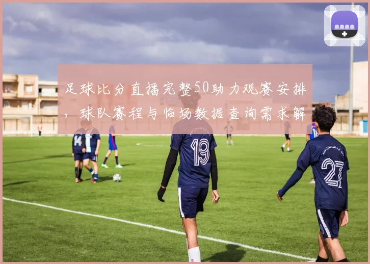 足球比分直播完整50助力观赛安排，球队赛程与临场数据查询需求解析