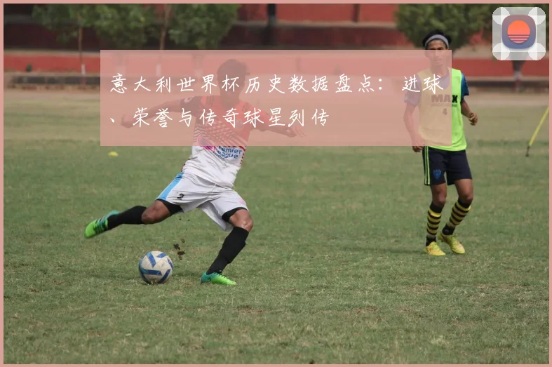 意大利世界杯历史数据盘点：进球、荣誉与传奇球星列传